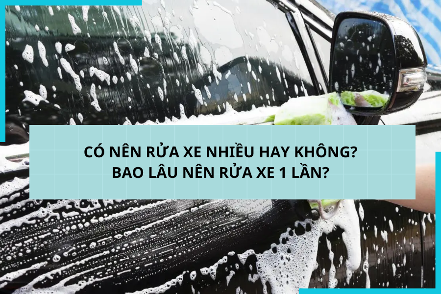 CÓ NÊN RỬA XE NHIỀU HAY KHÔNG BAO LÂU NÊN RỬ XE 1 LẦN