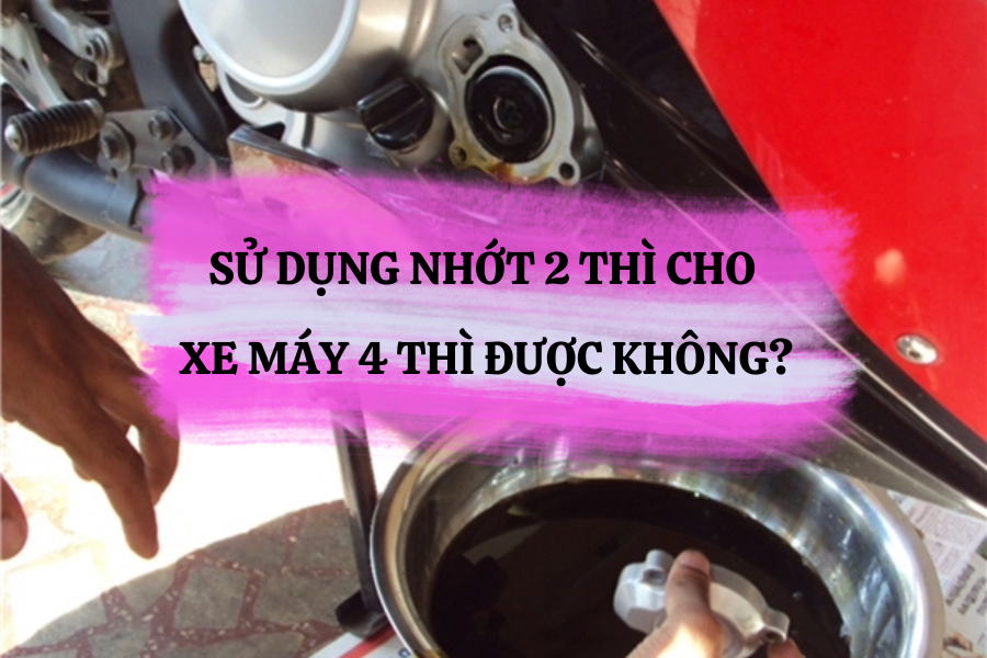 SỬ DỤNG NHỚT 2 THÌ CHO XE MÁY 4 THÌ ĐƯỢC KHÔNG