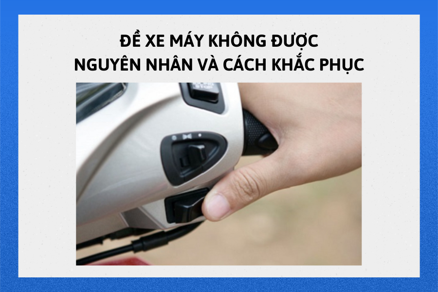 ĐỀ XE MÁY KHÔNG ĐƯỢC NGUYÊN NHÂN VÀ CÁCH KHẮC PHỤC